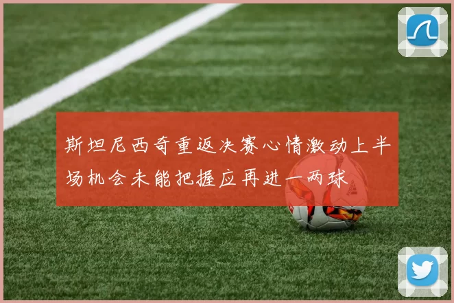 斯坦尼西奇重返决赛心情激动上半场机会未能把握应再进一两球