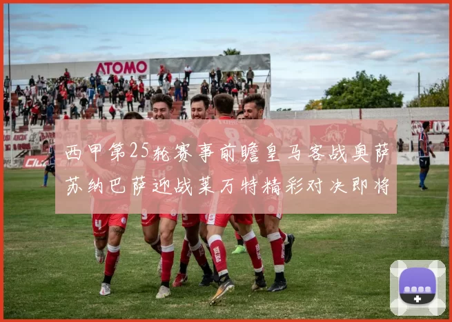 西甲第25轮赛事前瞻皇马客战奥萨苏纳巴萨迎战莱万特精彩对决即将上演