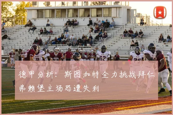 德甲分析：斯图加特全力挑战拜仁弗赖堡主场恐遭失利
