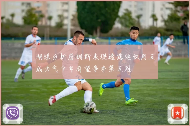 湖媒分析詹姆斯表现透露他仅用五成力气今年有望争夺第五冠
