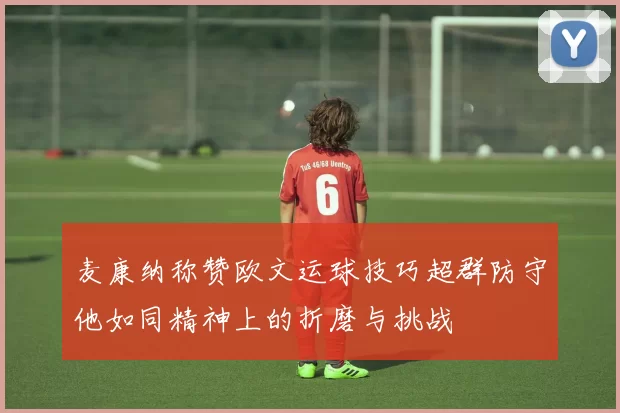 麦康纳称赞欧文运球技巧超群防守他如同精神上的折磨与挑战