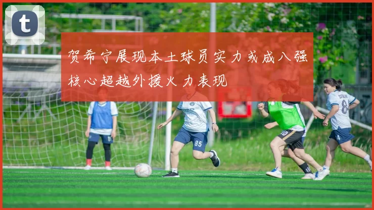 贺希宁展现本土球员实力或成八强核心超越外援火力表现