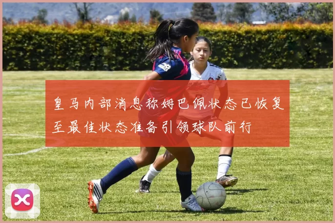 皇马内部消息称姆巴佩状态已恢复至最佳状态准备引领球队前行