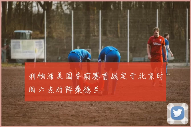 利物浦美国季前赛首战定于北京时间六点对阵桑德兰