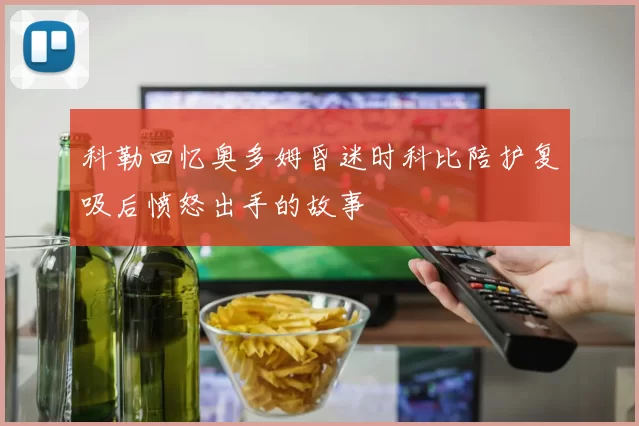 科勒回忆奥多姆昏迷时科比陪护复吸后愤怒出手的故事