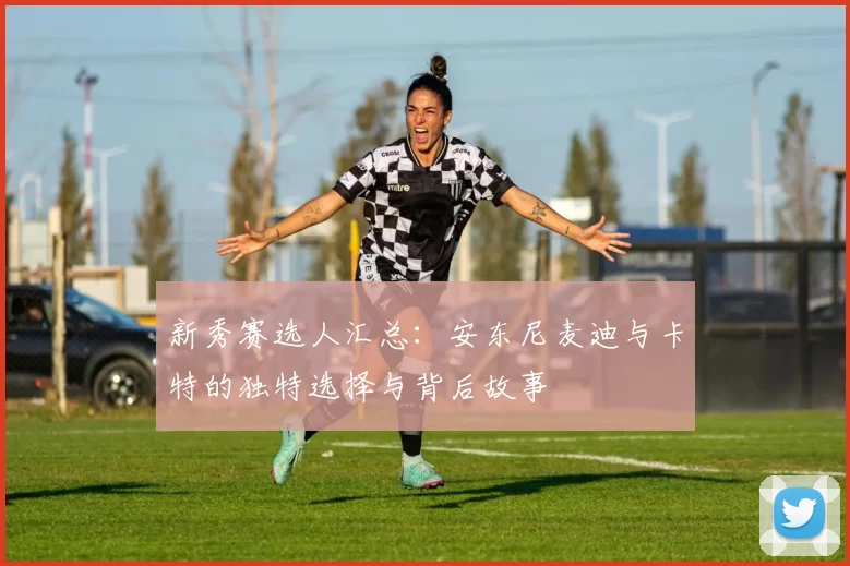 新秀赛选人汇总：安东尼麦迪与卡特的独特选择与背后故事