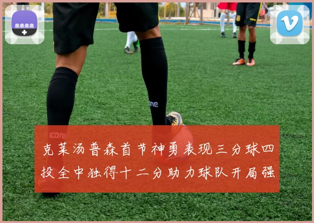 克莱汤普森首节神勇表现三分球四投全中独得十二分助力球队开局强势