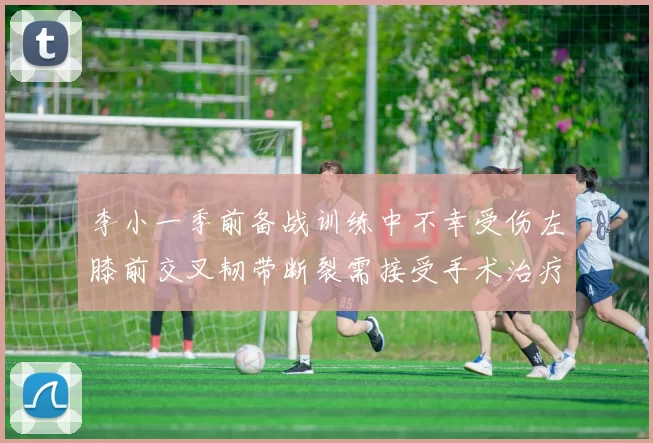 李小一季前备战训练中不幸受伤左膝前交叉韧带断裂需接受手术治疗