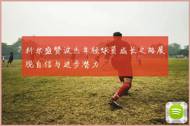 科尔盛赞波杰年轻球员成长之路展现自信与进步潜力