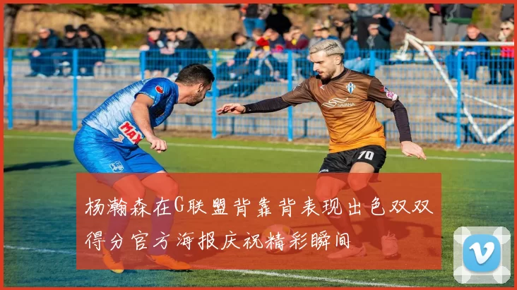 杨瀚森在G联盟背靠背表现出色双双得分官方海报庆祝精彩瞬间