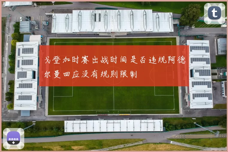 戈登加时赛出战时间是否违规阿德尔曼回应没有规则限制