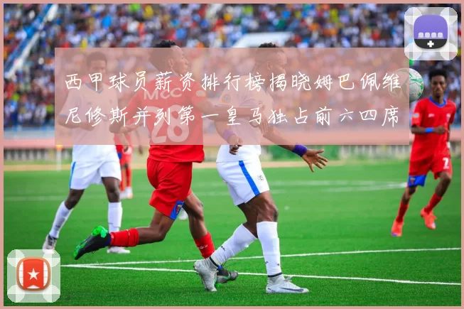 西甲球员薪资排行榜揭晓姆巴佩维尼修斯并列第一皇马独占前六四席