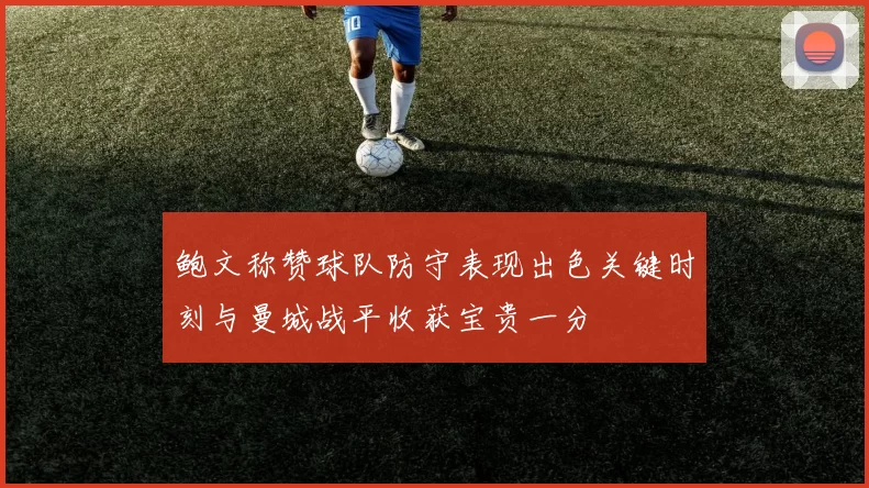 鲍文称赞球队防守表现出色关键时刻与曼城战平收获宝贵一分