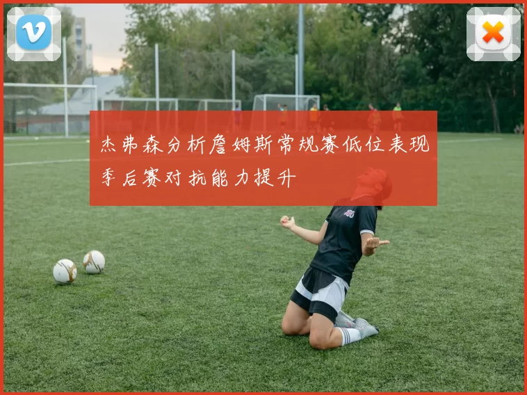杰弗森分析詹姆斯常规赛低位表现季后赛对抗能力提升
